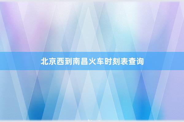 北京西到南昌火车时刻表查询