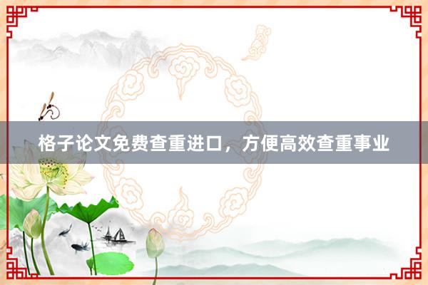 格子论文免费查重进口，方便高效查重事业
