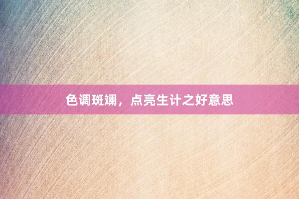 色调斑斓，点亮生计之好意思