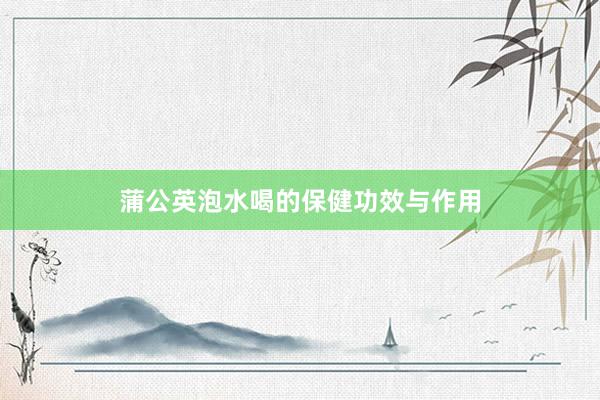 蒲公英泡水喝的保健功效与作用