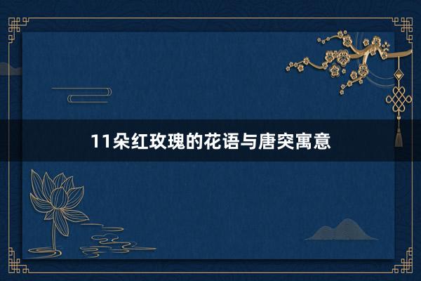 11朵红玫瑰的花语与唐突寓意