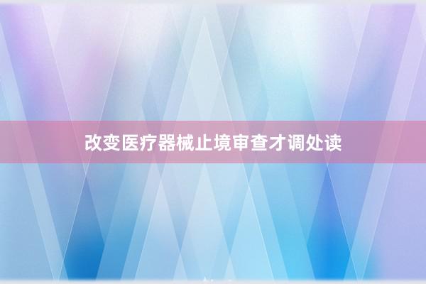 改变医疗器械止境审查才调处读