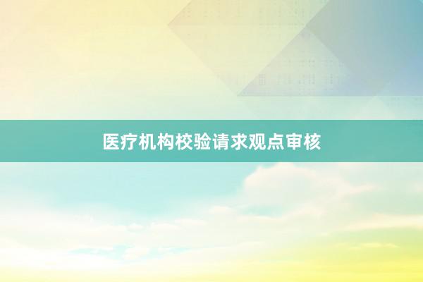医疗机构校验请求观点审核