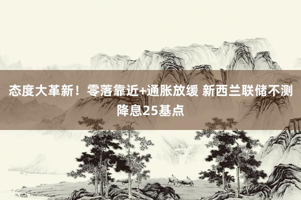 态度大革新！零落靠近+通胀放缓 新西兰联储不测降息25基点